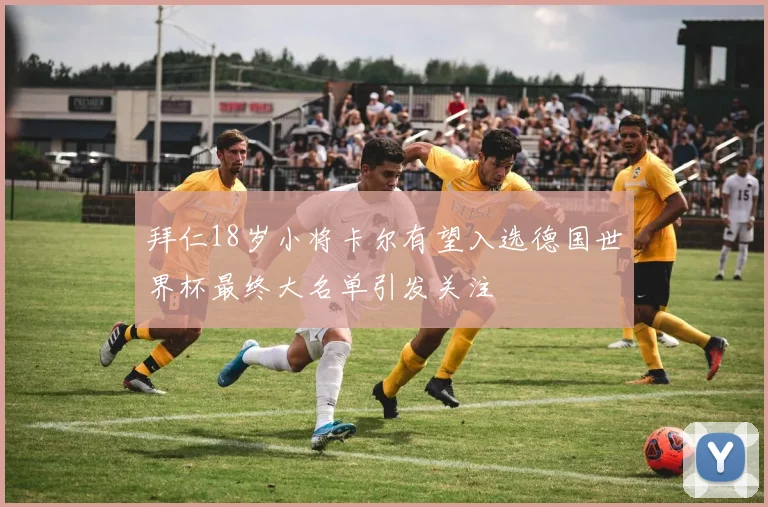 拜仁18岁小将卡尔有望入选德国世界杯最终大名单引发关注