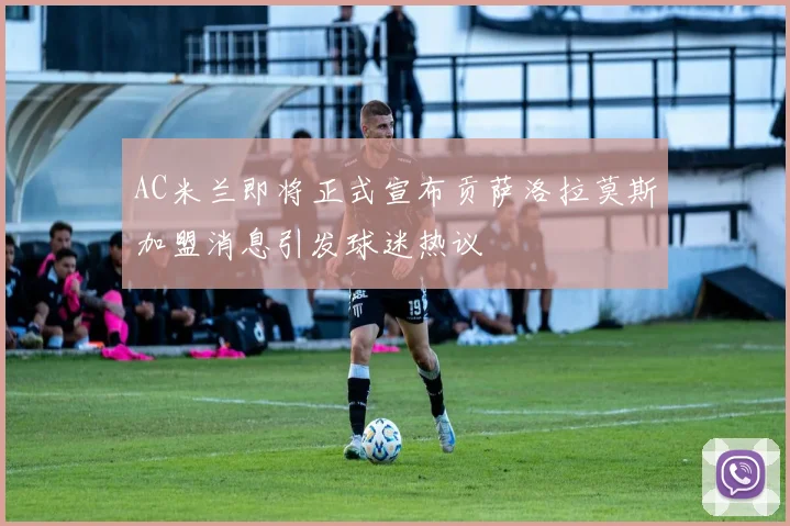 AC米兰即将正式宣布贡萨洛拉莫斯加盟消息引发球迷热议