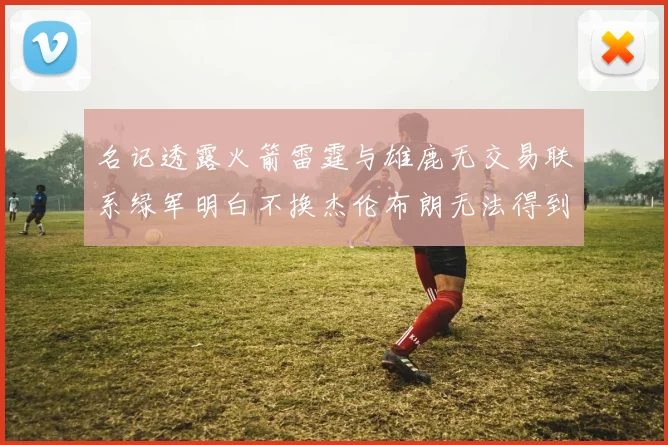 名记透露火箭雷霆与雄鹿无交易联系绿军明白不换杰伦布朗无法得到字母哥