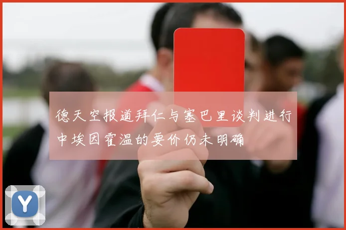 德天空报道拜仁与塞巴里谈判进行中埃因霍温的要价仍未明确