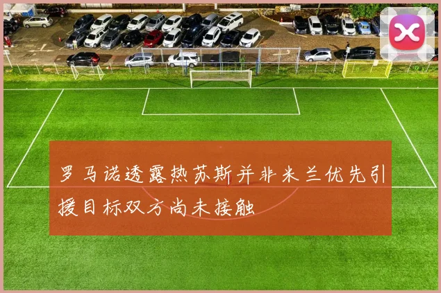 罗马诺透露热苏斯并非米兰优先引援目标双方尚未接触