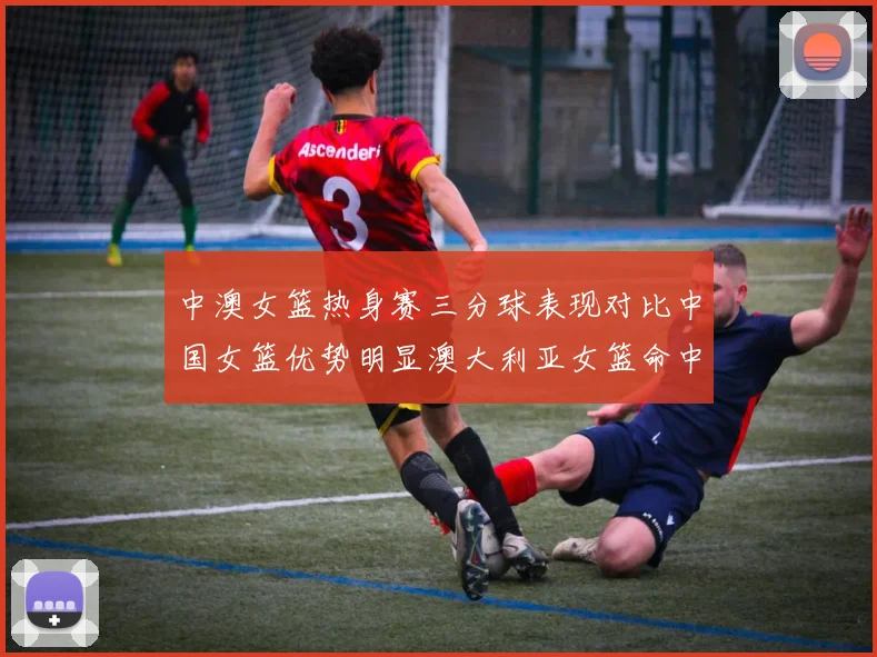 中澳女篮热身赛三分球表现对比中国女篮优势明显澳大利亚女篮命中率低下