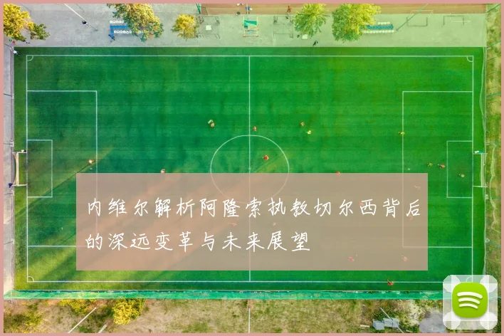 内维尔解析阿隆索执教切尔西背后的深远变革与未来展望