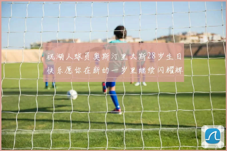 祝湖人球员奥斯汀里夫斯28岁生日快乐愿你在新的一岁里继续闪耀辉煌