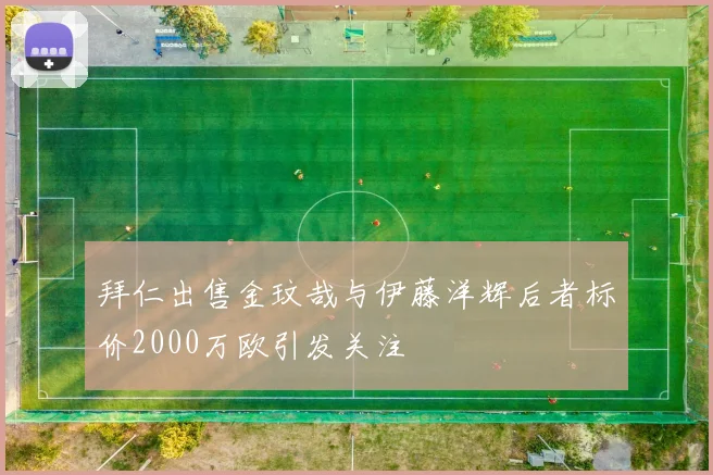 拜仁出售金玟哉与伊藤洋辉后者标价2000万欧引发关注