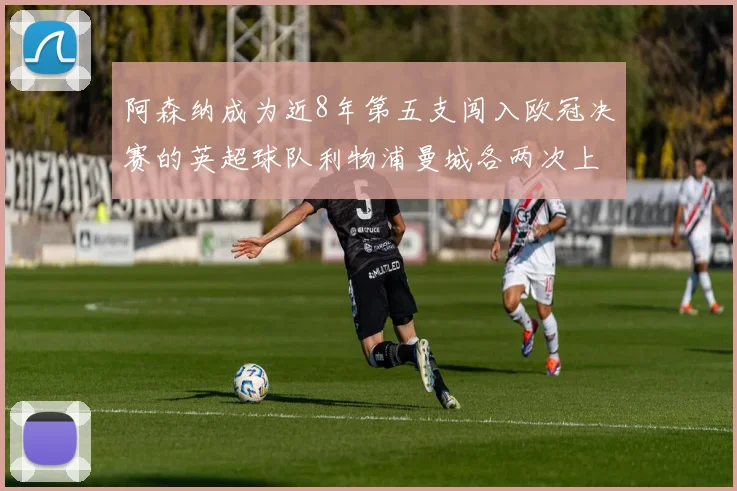 阿森纳成为近8年第五支闯入欧冠决赛的英超球队利物浦曼城各两次上演辉煌